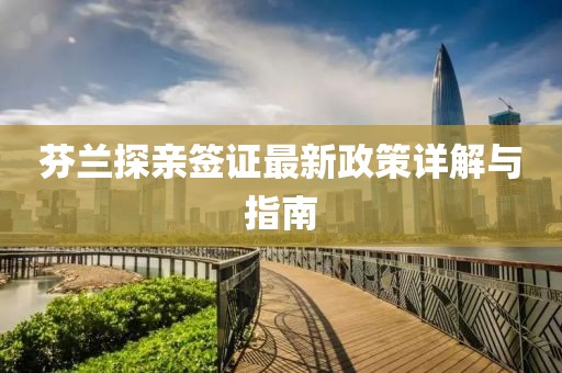 芬蘭探親簽證最新政策詳解與指南