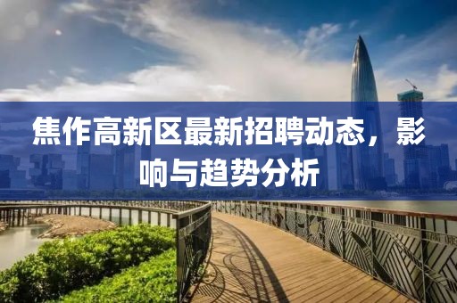 焦作高新區(qū)最新招聘動(dòng)態(tài)，影響與趨勢(shì)分析