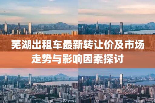 蕪湖出租車最新轉(zhuǎn)讓價及市場走勢與影響因素探討