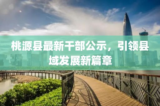 桃源縣最新干部公示，引領(lǐng)縣域發(fā)展新篇章