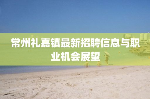 常州禮嘉鎮(zhèn)最新招聘信息與職業(yè)機會展望
