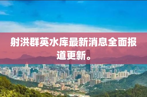 射洪群英水庫最新消息全面報(bào)道更新。