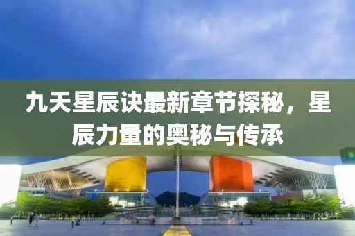 九天星辰訣最新章節(jié)探秘，星辰力量的奧秘與傳承