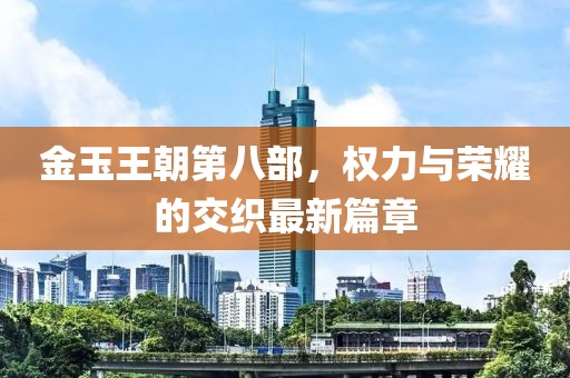 金玉王朝第八部，權(quán)力與榮耀的交織最新篇章