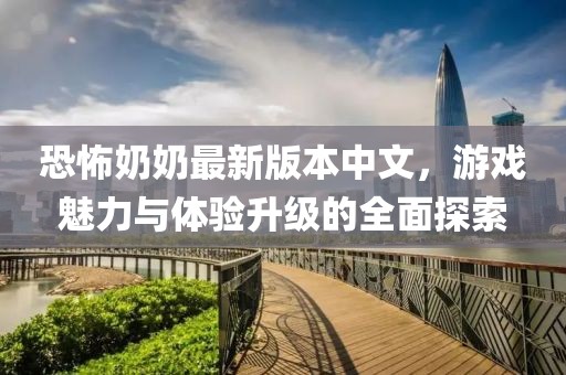 恐怖奶奶最新版本中文，游戲魅力與體驗升級的全面探索