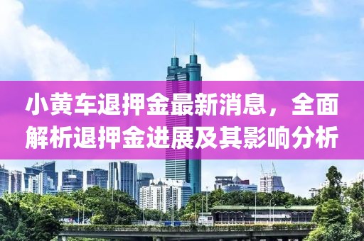 小黃車退押金最新消息，全面解析退押金進展及其影響分析