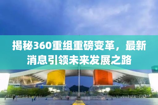 揭秘360重組重磅變革，最新消息引領未來發(fā)展之路