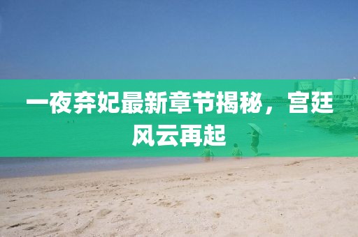 一夜棄妃最新章節(jié)揭秘，宮廷風(fēng)云再起