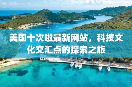 美國十次啦最新網(wǎng)站，科技文化交匯點的探索之旅