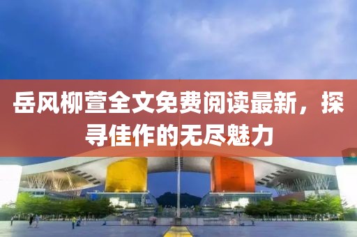 岳風(fēng)柳萱全文免費閱讀最新，探尋佳作的無盡魅力