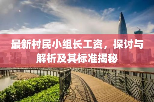 最新村民小組長(zhǎng)工資，探討與解析及其標(biāo)準(zhǔn)揭秘