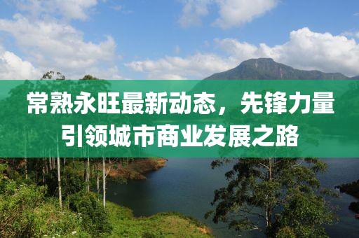 常熟永旺最新動態(tài)，先鋒力量引領(lǐng)城市商業(yè)發(fā)展之路