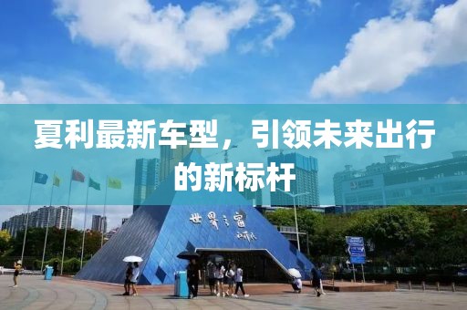 夏利最新車型，引領未來出行的新標桿