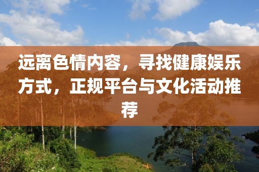 遠(yuǎn)離色情內(nèi)容，尋找健康娛樂方式，正規(guī)平臺與文化活動(dòng)推薦