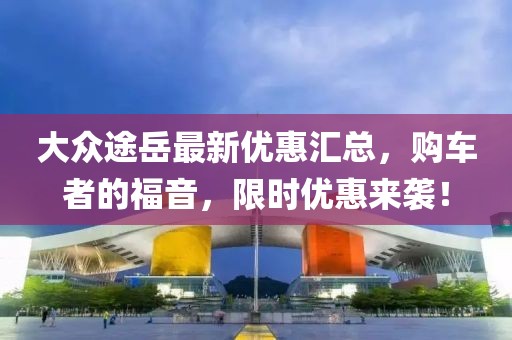 大眾途岳最新優(yōu)惠匯總，購車者的福音，限時優(yōu)惠來襲！