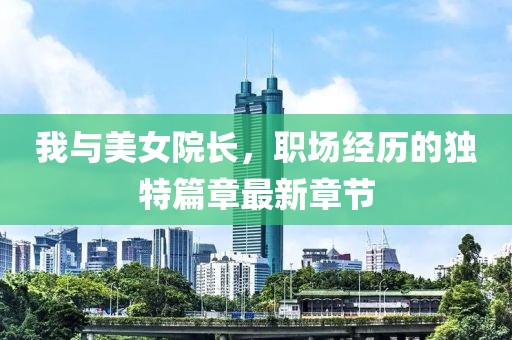 我與美女院長，職場經(jīng)歷的獨(dú)特篇章最新章節(jié)