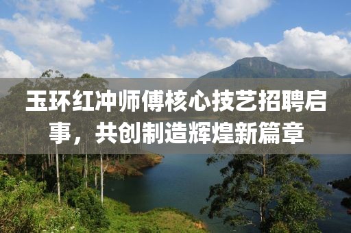 玉環(huán)紅沖師傅核心技藝招聘啟事，共創(chuàng)制造輝煌新篇章