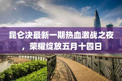 昆侖決最新一期熱血激戰(zhàn)之夜，榮耀綻放五月十四日
