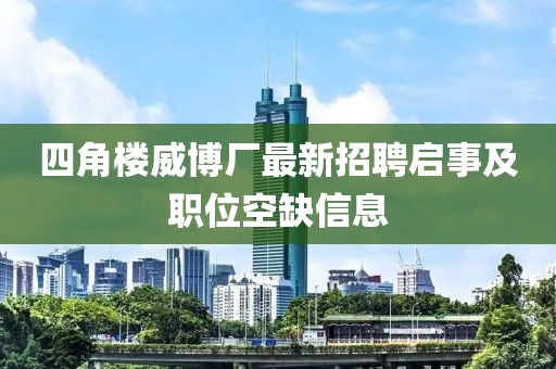 四角樓威博廠最新招聘啟事及職位空缺信息